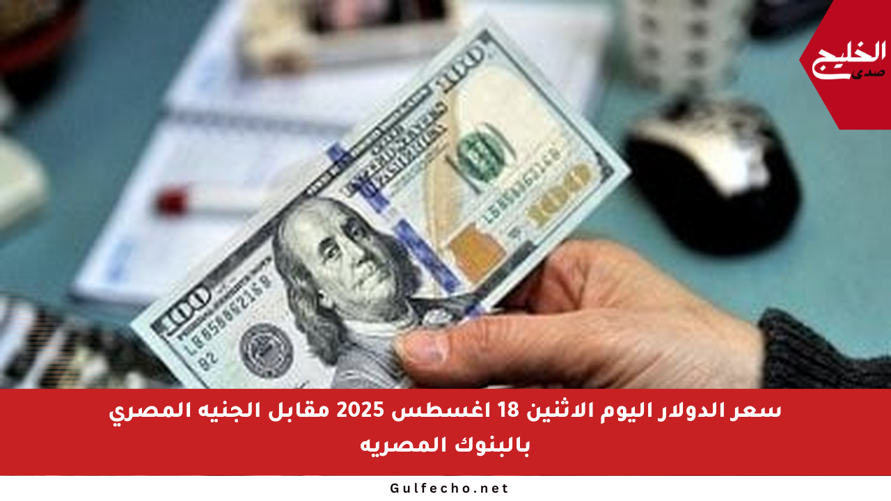 سعر الدولار اليوم الاثنين 18 أغسطس 2025 مقابل الجنيه المصري بالبنوك المصرية